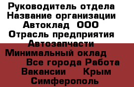 Руководитель отдела › Название организации ­ Автоклад, ООО › Отрасль предприятия ­ Автозапчасти › Минимальный оклад ­ 40 000 - Все города Работа » Вакансии   . Крым,Симферополь